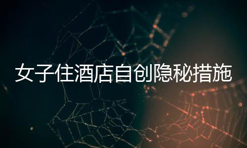 女子住酒店自創(chuàng)隱秘措施，一繩一布保障安全防線大揭秘