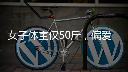 女子體重僅50斤，偏愛骨感身材，健康與否引爭(zhēng)議