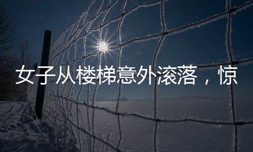 女子從樓梯意外滾落，驚險(xiǎn)瞬間令人揪心