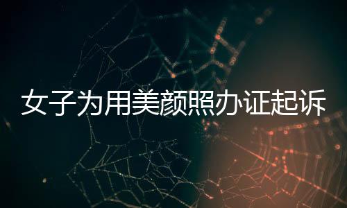 女子為用美顏照辦證起訴公安機(jī)關(guān)，法律人士解讀相關(guān)爭議
