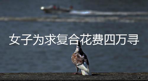 女子為求復(fù)合花費(fèi)四萬(wàn)尋找情蠱大師，愛(ài)情與信仰的交織紛爭(zhēng)