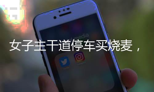 女子主干道停車買燒麥，一道獨(dú)特的風(fēng)景線