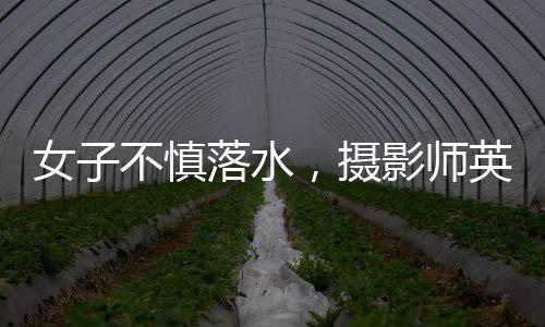 女子不慎落水，攝影師英勇救起