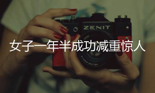 女子一年半成功減重驚人，從二百七十斤到一百二十八斤的挑戰(zhàn)與堅持