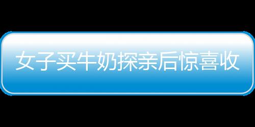 女子買牛奶探親后驚喜收獲——牛奶意外歸自己所有
