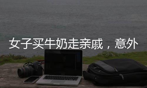 女子買(mǎi)牛奶走親戚，意外收獲溫馨親情，最終牛奶回歸自家——鄰里傳遞溫馨溫情的小故事