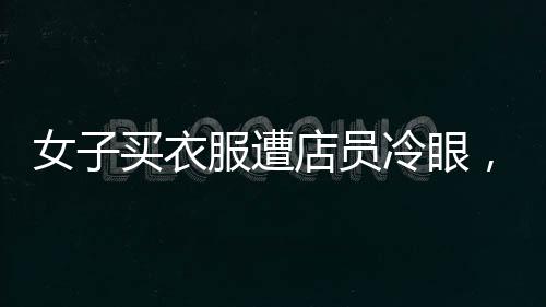 女子買衣服遭店員冷眼，當(dāng)場霸氣反擊，引發(fā)社會(huì)關(guān)注