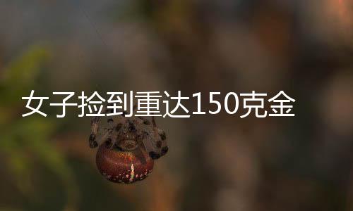 女子撿到重達(dá)150克金鏈，誠(chéng)信至上主動(dòng)上交
