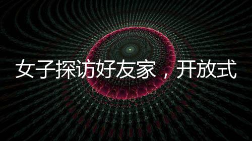 女子探訪好友家，開放式廁所設(shè)計引發(fā)震撼