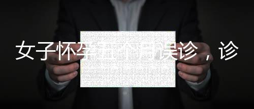 女子懷孕五個(gè)月誤診，診所誤作婦科病治療引關(guān)注