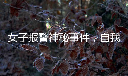 女子報(bào)警神秘事件，自我舉報(bào)背后的真相探尋