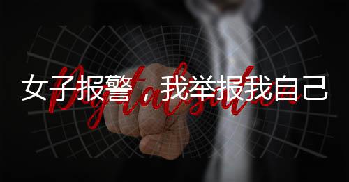 女子報(bào)警，我舉報(bào)我自己——深度剖析背后心理與動因