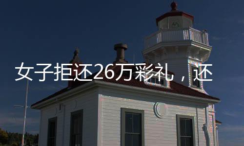 女子拒還26萬彩禮，還讓母親去受拘——婚姻背后的金錢糾葛