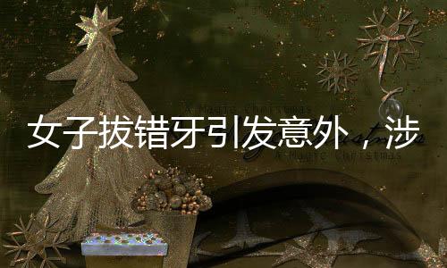 女子拔錯牙引發(fā)意外，涉事醫(yī)生被停診