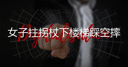 女子拄拐杖下樓梯踩空摔下樓事件