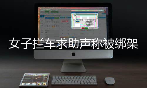 女子攔車求助聲稱被綁架，離奇消失引發(fā)關(guān)注