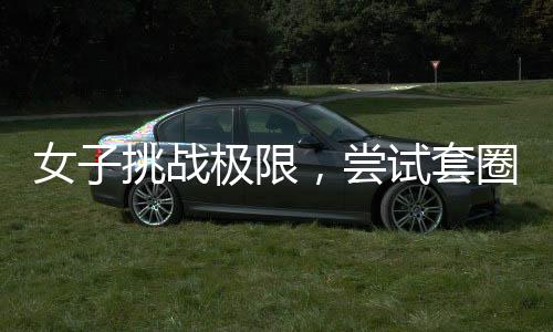 女子挑戰(zhàn)極限，嘗試套圈三百成功卻遭遇物品反彈現(xiàn)象——新的挑戰(zhàn)還是未知的魔法？