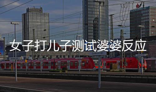 女子打兒子測試婆婆反應引發(fā)家庭紛爭，公公果斷出手干預