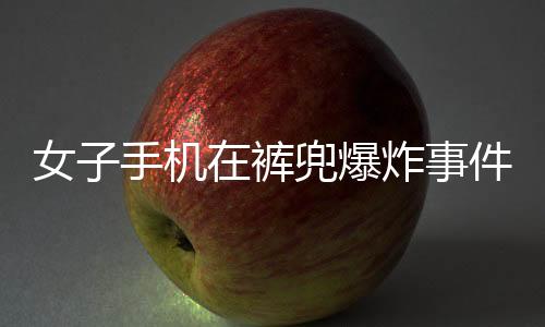 女子手機(jī)在褲兜爆炸事件全程追蹤，驚險(xiǎn)一刻引發(fā)社會關(guān)注