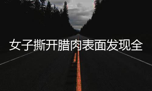 女子撕開臘肉表面發(fā)現(xiàn)全是肥肉，一則關(guān)于美食的意外故事