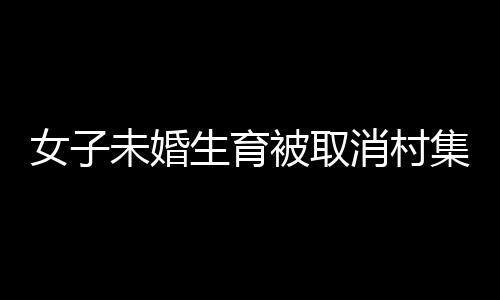 女子未婚生育被取消村集體分紅，引發(fā)社會(huì)熱議的事件