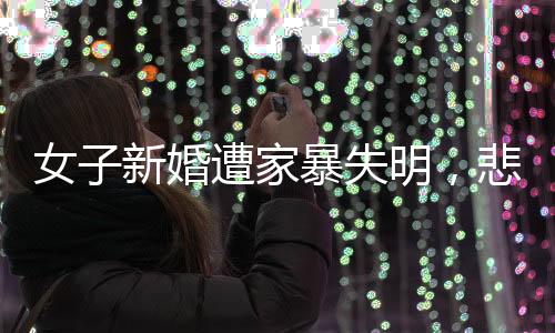 女子新婚遭家暴失明，悲劇背后的警示與思考