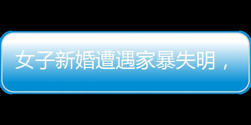 女子新婚遭遇家暴失明，等待傷殘鑒定