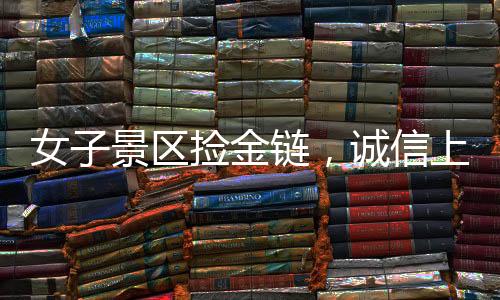 女子景區(qū)撿金鏈，誠信上交顯品質(zhì)