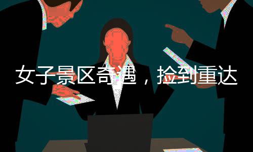 女子景區(qū)奇遇，撿到重達(dá)150克璀璨金鏈