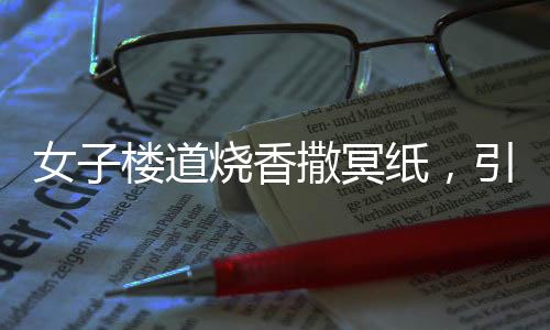 女子樓道燒香撒冥紙，引發(fā)關注與思考，文化習俗與法律界限之間的權衡