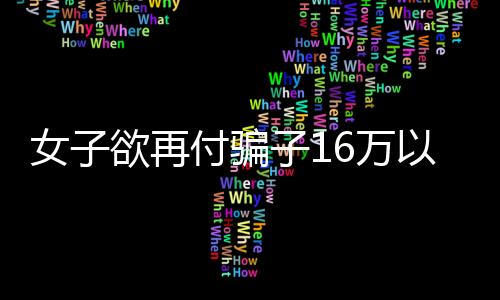 女子欲再付騙子16萬以追回先前被騙的58萬——警惕二次受騙的警示錄
