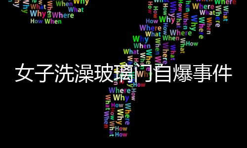 女子洗澡玻璃門自爆事件揭秘
