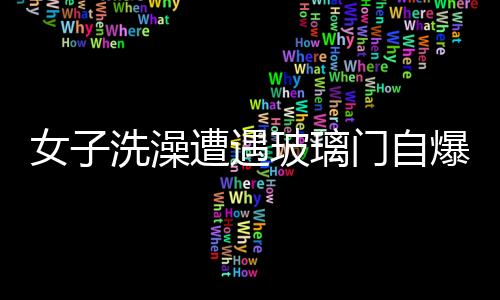 女子洗澡遭遇玻璃門自爆，手筋被炸斷——安全事故警示錄