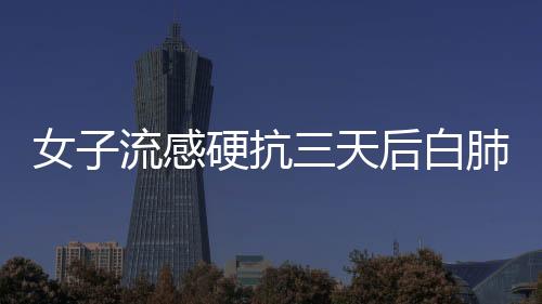 女子流感硬抗三天后白肺，警惕健康風險