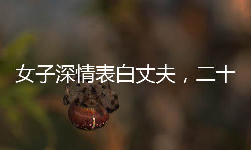女子深情表白丈夫，二十年相伴，一句責(zé)備未曾出口