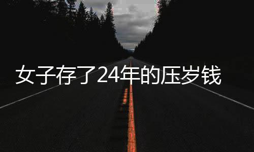 女子存了24年的壓歲錢，一筆壓歲錢見證時(shí)代變遷與個(gè)人堅(jiān)持