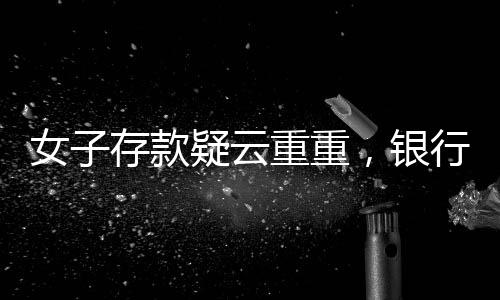 女子存款疑云重重，銀行風波導致80萬資金取不出真相揭秘