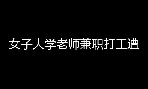 女子大學(xué)老師兼職打工遭遇欠薪事件，維權(quán)之路引關(guān)注