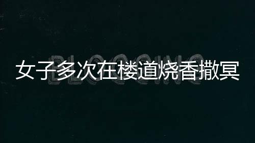 女子多次在樓道燒香撒冥紙，鄰居們深感崩潰