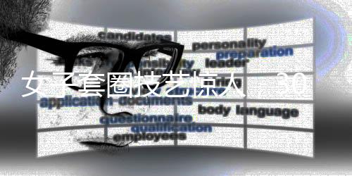 女子套圈技藝驚人，300個(gè)圈挑戰(zhàn)極限，觸碰即反彈的神秘力量