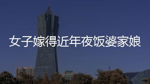 女子嫁得近年夜飯婆家娘家無縫切換，傳統(tǒng)與現(xiàn)代交融下的家庭和諧新篇章