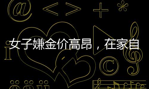 女子嫌金價高昂，在家自制金戒指，創(chuàng)新與節(jié)儉的新風尚