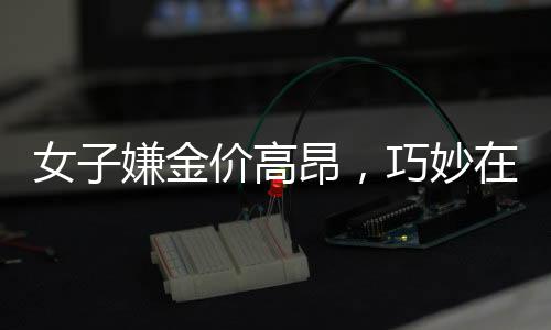 女子嫌金價高昂，巧妙在家自制金戒指——創(chuàng)新與節(jié)儉的新風(fēng)尚