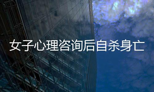 女子心理咨詢后自殺身亡，引發(fā)社會(huì)關(guān)注與思考