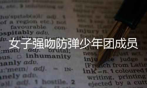 女子強(qiáng)吻防彈少年團(tuán)成員被傳喚，引發(fā)社會關(guān)注