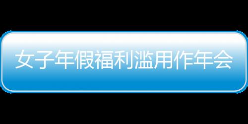 女子年假福利濫用作年會(huì)獎(jiǎng)勵(lì)引發(fā)爭議，公司果斷開除