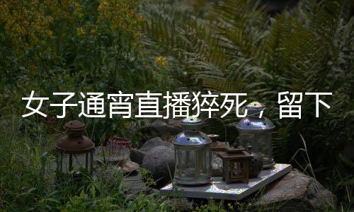 女子通宵直播猝死，留下一雙年幼子女，各界深思的背后議題