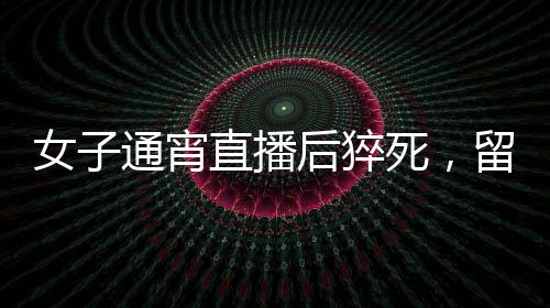 女子通宵直播后猝死，留下一兒一女