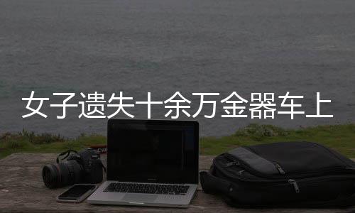 女子遺失十余萬金器車上，報警后僅一小時成功尋回