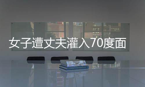 女子遭丈夫灌入70度面湯致死案開庭，庭審細(xì)節(jié)揭示慘案背后復(fù)雜糾葛